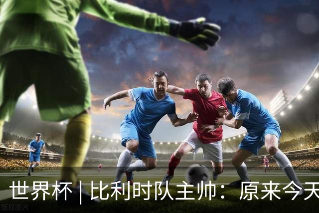 世界杯 | 比利时队主帅：原来今天是国际足联的愚人节