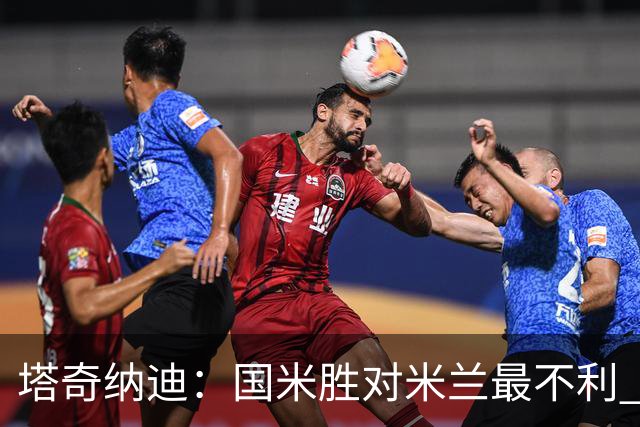 塔奇纳迪：国米胜对米兰最不利 两人将成胜负手