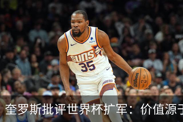 奎罗斯批评世界杯扩军：价值源于稀缺性，晋级球队过多就变得庸俗